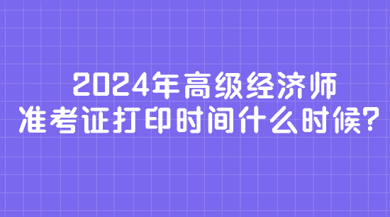 2024年高級經(jīng)濟師準(zhǔn)考證打印時間什么時候？