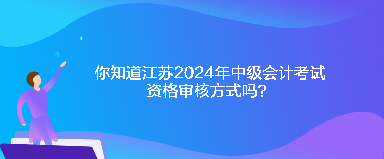 你知道江蘇2024年中級會計考試資格審核方式嗎？