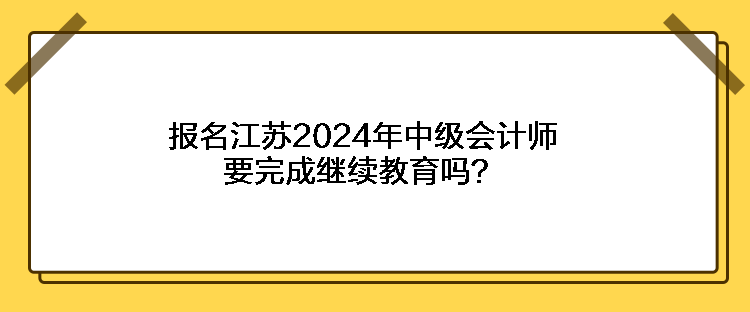 報(bào)名江蘇2024年中級(jí)會(huì)計(jì)師要完成繼續(xù)教育嗎？