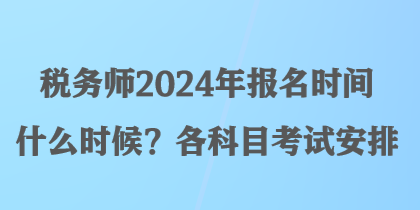 稅務(wù)師2024年報名時間什么時候？各科目考試安排