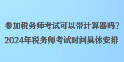 參加稅務(wù)師考試可以帶計(jì)算器嗎？2024年稅務(wù)師考試時(shí)間具體安排