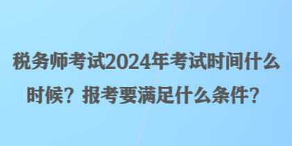 稅務師考試2024年考試時間什么時候？報考要滿足什么條件？