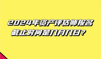 2024年資產(chǎn)評(píng)估師報(bào)名截止時(shí)間是幾月幾日？