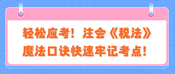 輕松應(yīng)考！注會《稅法》魔法口訣快速牢記考點！