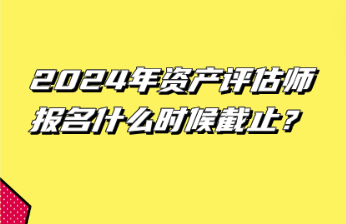 2024年資產(chǎn)評(píng)估師報(bào)名什么時(shí)候截止？