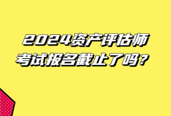 2024資產(chǎn)評估師考試報(bào)名截止了嗎？