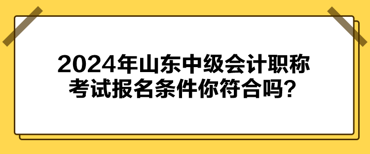 2024年山東中級(jí)會(huì)計(jì)職稱考試報(bào)名條件你符合嗎？