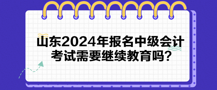 山東2024年報(bào)名中級(jí)會(huì)計(jì)考試需要繼續(xù)教育嗎？