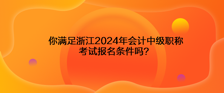 你滿足浙江2024年會(huì)計(jì)中級(jí)職稱考試報(bào)名條件嗎？