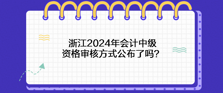 浙江2024年會(huì)計(jì)中級(jí)資格審核方式公布了嗎？