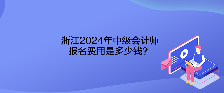 浙江2024年中級(jí)會(huì)計(jì)師報(bào)名費(fèi)用是多少錢？