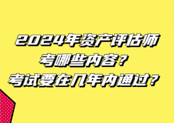 2024年資產(chǎn)評估師考哪些內(nèi)容？考試要在幾年內(nèi)通過？