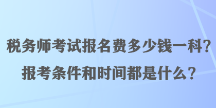 稅務(wù)師考試報(bào)名費(fèi)多少錢一科？報(bào)考條件和時(shí)間都是什么？