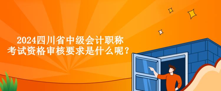 2024四川省中級(jí)會(huì)計(jì)職稱考試資格審核要求是什么呢？