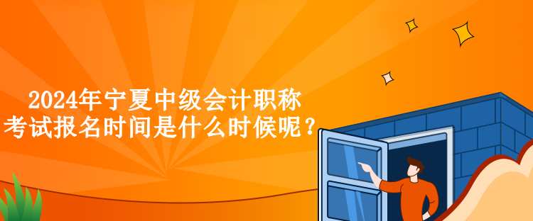 2024年寧夏中級會計職稱考試報名時間是什么時候呢？