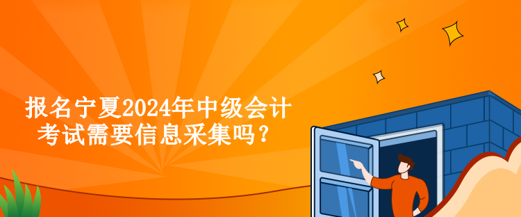 報名寧夏2024年中級會計考試需要信息采集嗎？