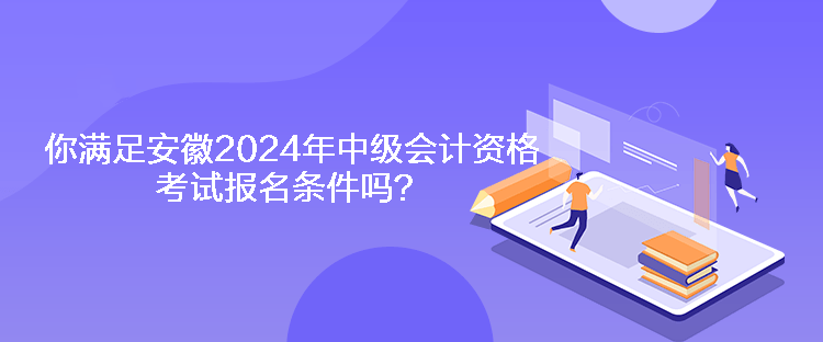 你滿足安徽2024年中級會計資格考試報名條件嗎？