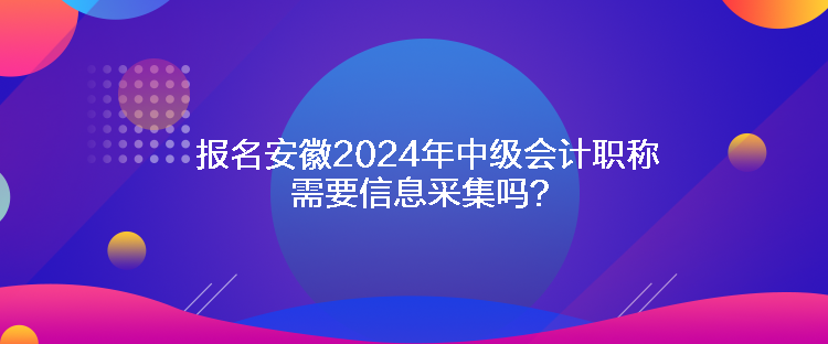 報(bào)名安徽2024年中級(jí)會(huì)計(jì)職稱需要信息采集嗎？