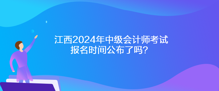 江西2024年中級會計(jì)師考試報(bào)名時(shí)間公布了嗎？