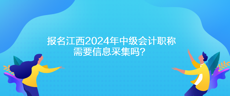 報(bào)名江西2024年中級(jí)會(huì)計(jì)職稱需要信息采集嗎？