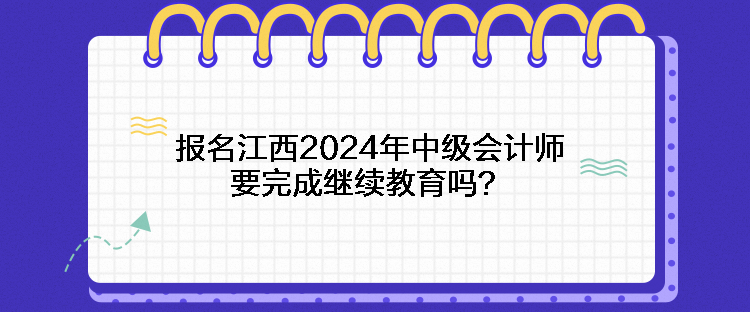 報名江西2024年中級會計師要完成繼續(xù)教育嗎？