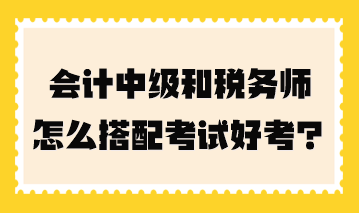 會(huì)計(jì)中級(jí)和稅務(wù)師怎么搭配考試好考一點(diǎn)？