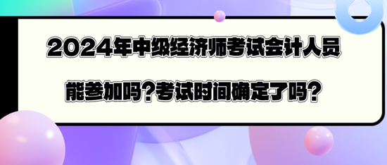 2024年中級(jí)經(jīng)濟(jì)師考試會(huì)計(jì)人員能參加嗎？考試時(shí)間確定了嗎？