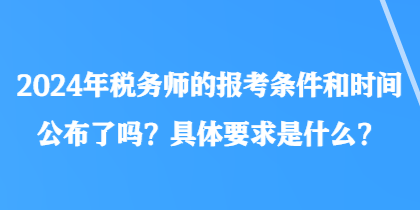 2024年稅務(wù)師的報(bào)考條件和時(shí)間公布了嗎？具體要求是什么？