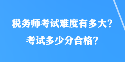 稅務(wù)師考試難度有多大？考試多少分合格？