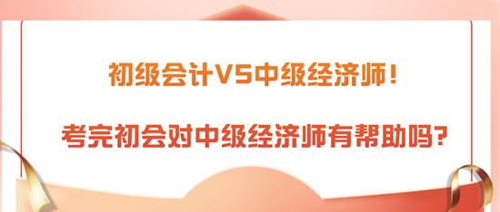 初級(jí)會(huì)計(jì)VS中級(jí)經(jīng)濟(jì)師！考完初會(huì)對(duì)中級(jí)經(jīng)濟(jì)師有幫助嗎？