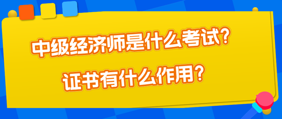 中級經(jīng)濟師是什么考試？證書有什么作用？