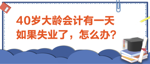 40歲大齡會(huì)計(jì)有一天如果失業(yè)了-怎么辦？