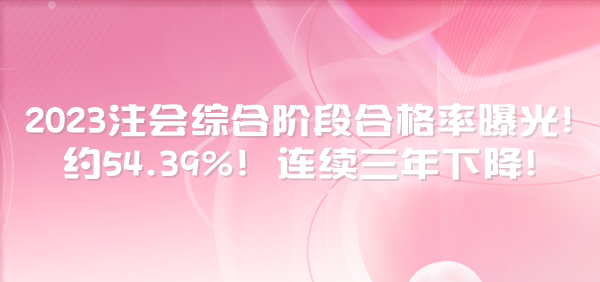 2023注會綜合階段合格率曝光！約54.39%！連續(xù)三年下降！