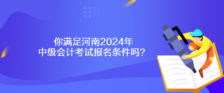 你滿足河南2024年中級會計(jì)考試報(bào)名條件嗎？