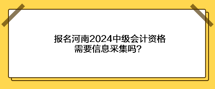 報(bào)名河南2024中級(jí)會(huì)計(jì)資格需要信息采集嗎？