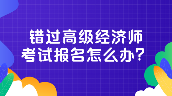 錯(cuò)過(guò)高級(jí)經(jīng)濟(jì)師考試報(bào)名怎么辦？