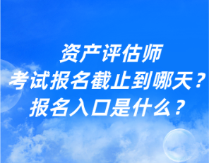 資產(chǎn)評(píng)估師考試報(bào)名截止到哪天？報(bào)名入口是什么？