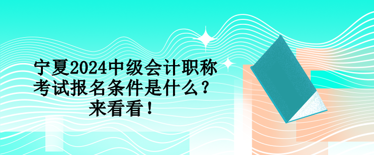 寧夏2024中級(jí)會(huì)計(jì)職稱考試報(bào)名條件是什么？來看看！