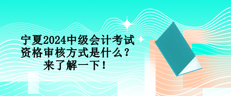 寧夏2024中級(jí)會(huì)計(jì)考試資格審核方式是什么？來(lái)了解一下！