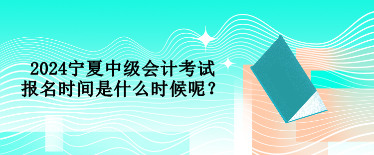 2024寧夏中級(jí)會(huì)計(jì)考試報(bào)名時(shí)間是什么時(shí)候呢？