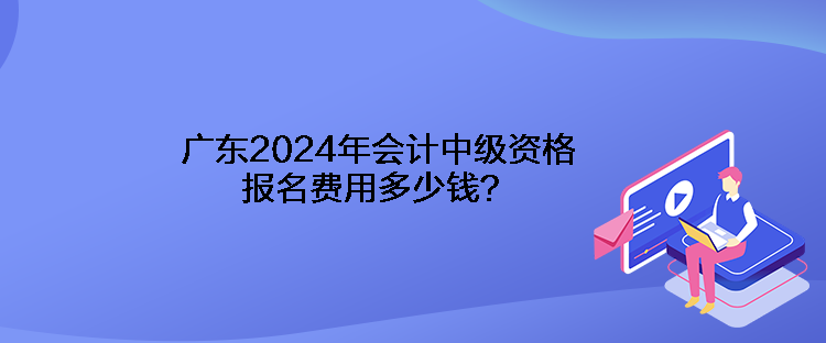 廣東2024年會計中級資格報名費用多少錢？