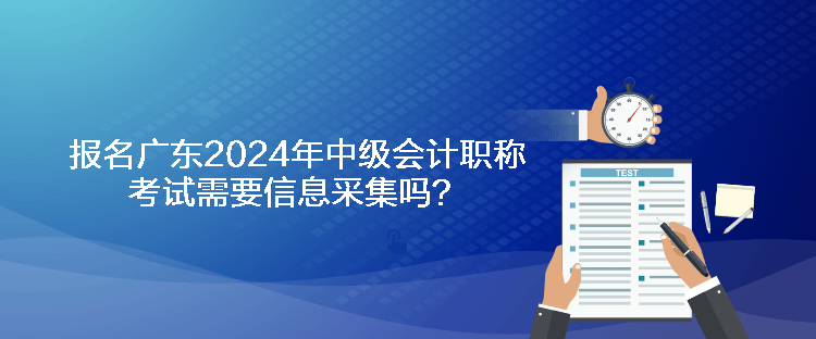 報名廣東2024年中級會計職稱考試需要信息采集嗎？