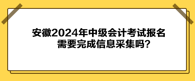 安徽2024年中級會計考試報名需要完成信息采集嗎？