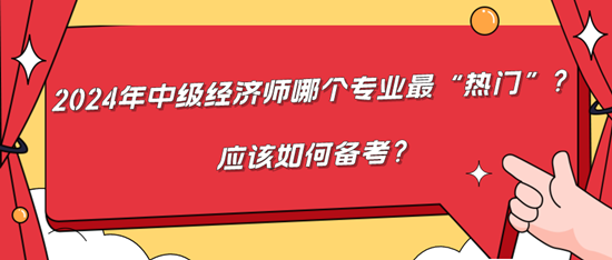 2024年中級(jí)經(jīng)濟(jì)師哪個(gè)專業(yè)最“熱門”？應(yīng)該如何備考？