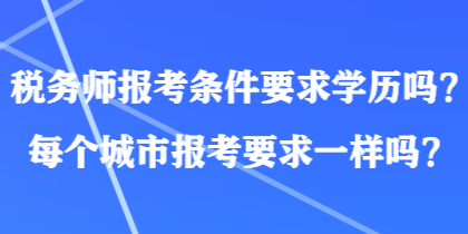 稅務(wù)師報(bào)考條件要求學(xué)歷嗎？每個(gè)城市報(bào)考要求一樣嗎？