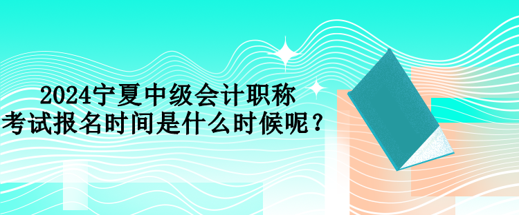 2024寧夏中級會計職稱考試報名時間是什么時候呢？