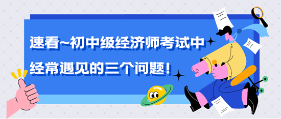 速看~中級(jí)經(jīng)濟(jì)師考試中經(jīng)常遇見的三個(gè)問題！