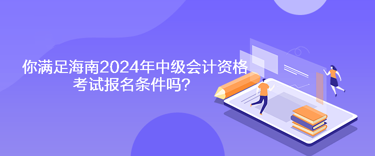 你滿足海南2024年中級(jí)會(huì)計(jì)資格考試報(bào)名條件嗎？