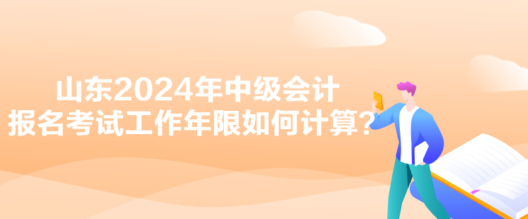 山東2024年中級會計報名考試工作年限如何計算？