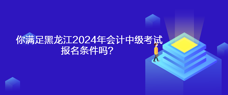 你滿足黑龍江2024年會計(jì)中級考試報(bào)名條件嗎？